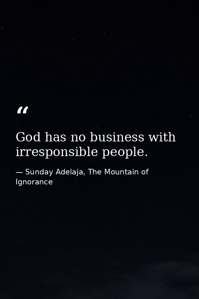God has no business with irresponsible people. — Sunday Adelaja, The Mountain of Ignorance