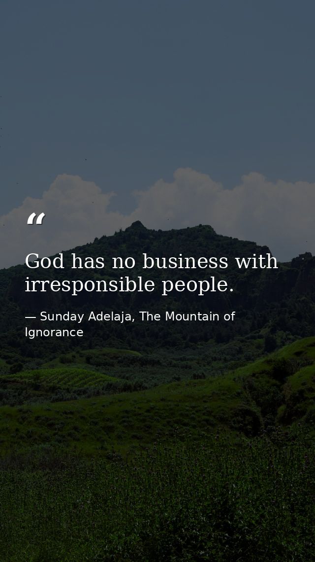 God has no business with irresponsible people. — Sunday Adelaja, The Mountain of Ignorance