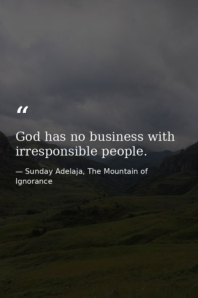 God has no business with irresponsible people. — Sunday Adelaja, The Mountain of Ignorance