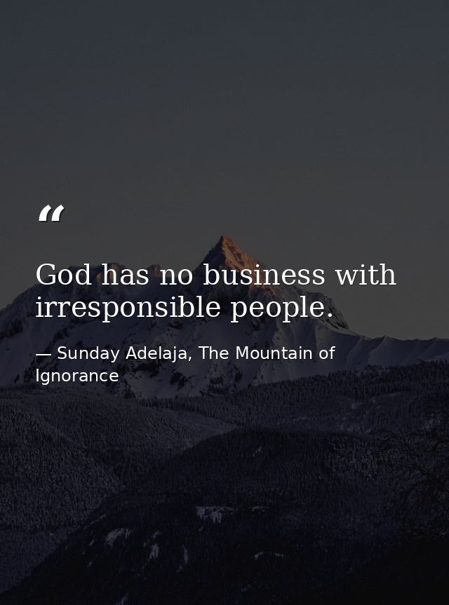 God has no business with irresponsible people. — Sunday Adelaja, The Mountain of Ignorance