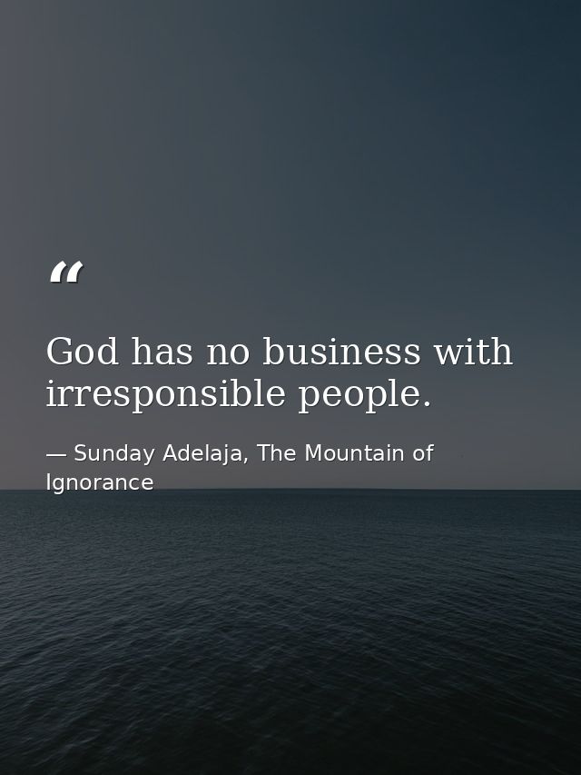God has no business with irresponsible people. — Sunday Adelaja, The Mountain of Ignorance