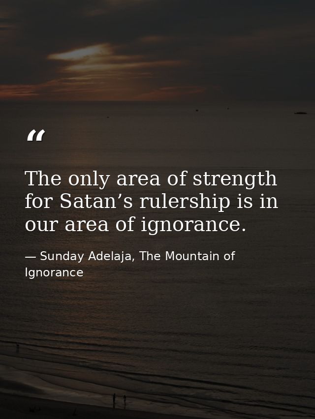 The only area of strength for Satan’s rulership is in our area of ignorance. — Sunday Adelaja, The Mountain of Ignorance