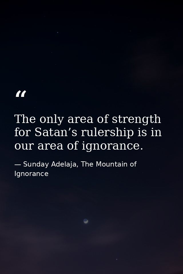 The only area of strength for Satan’s rulership is in our area of ignorance. — Sunday Adelaja, The Mountain of Ignorance