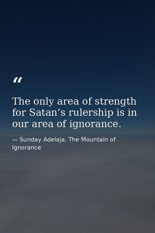 The only area of strength for Satan’s rulership is in our area of ignorance. — Sunday Adelaja, The Mountain of Ignorance