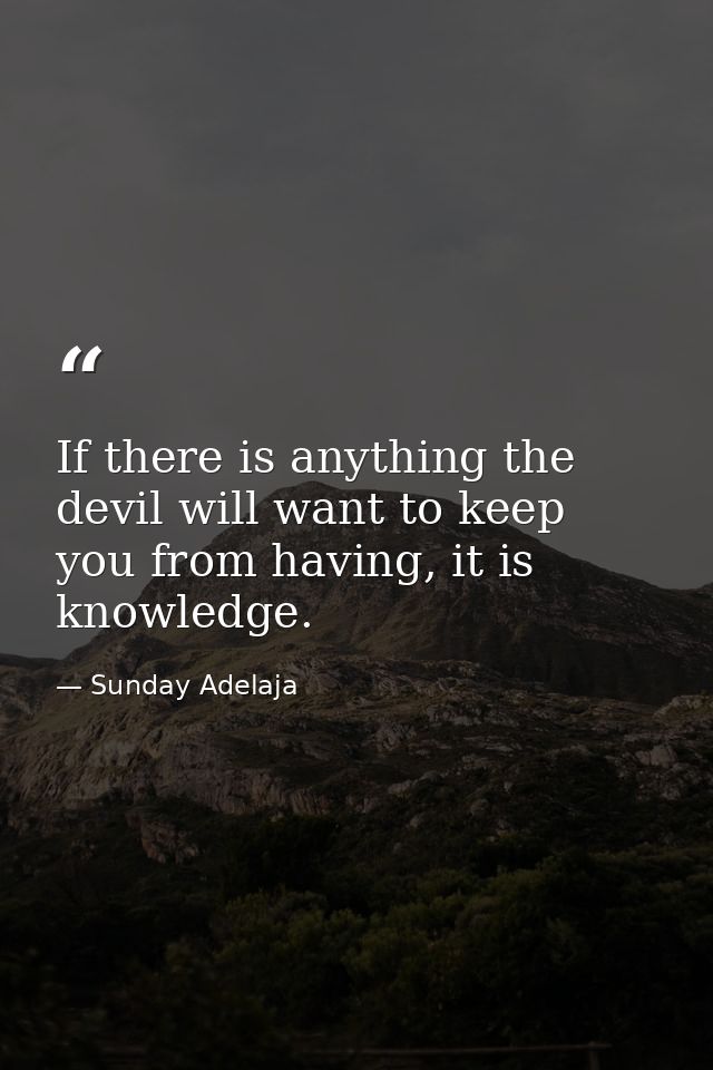 If there is anything the devil will want to keep you from having, it is knowledge. — Sunday Adelaja