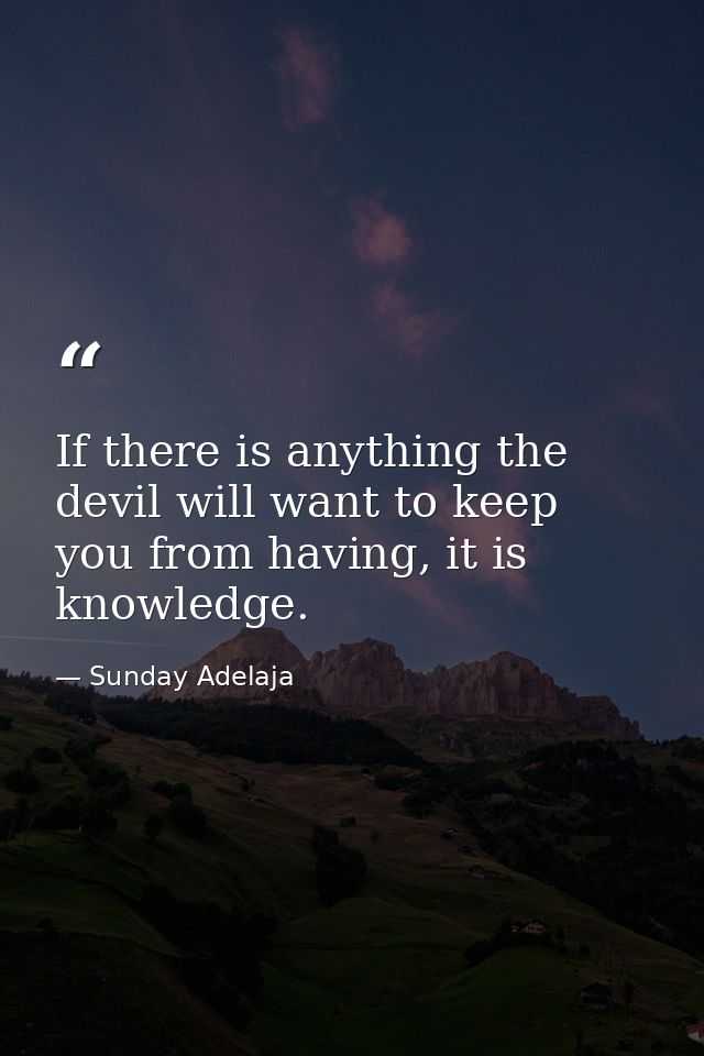 If there is anything the devil will want to keep you from having, it is knowledge. — Sunday Adelaja