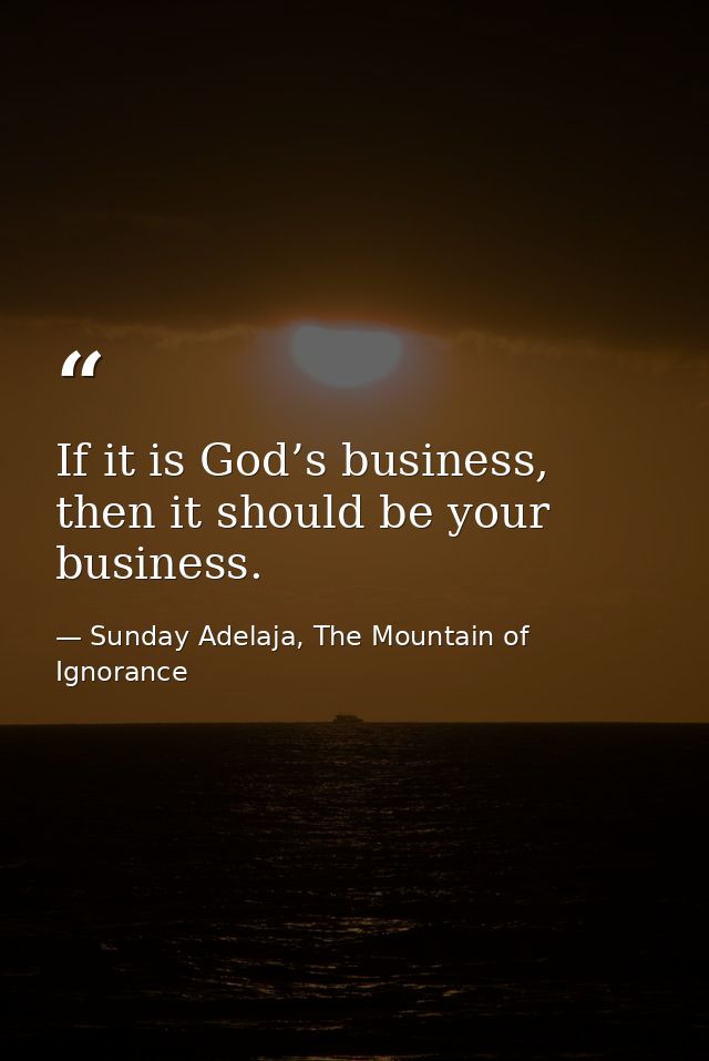 If it is God’s business, then it should be your business. — Sunday Adelaja, The Mountain of Ignorance