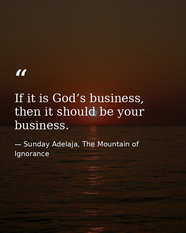 If it is God’s business, then it should be your business. — Sunday Adelaja, The Mountain of Ignorance
