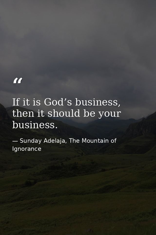 If it is God’s business, then it should be your business. — Sunday Adelaja, The Mountain of Ignorance
