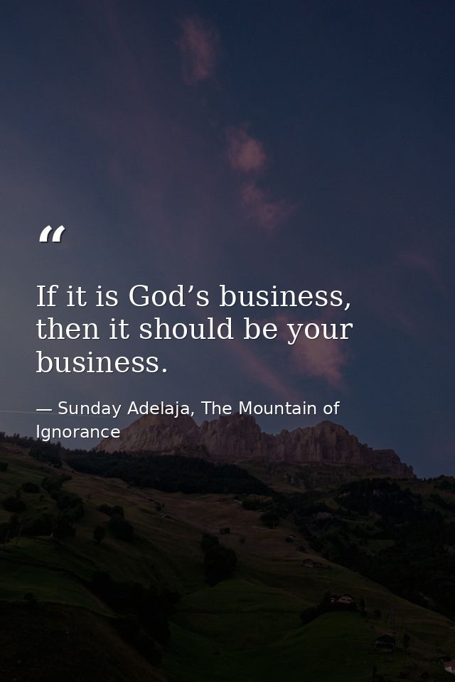 If it is God’s business, then it should be your business. — Sunday Adelaja, The Mountain of Ignorance