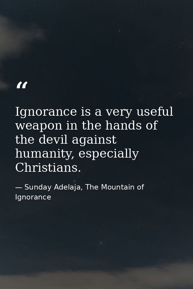 Ignorance is a very useful weapon in the hands of the devil against humanity, especially Christians. — Sunday Adelaja, The Mountain of Ignorance