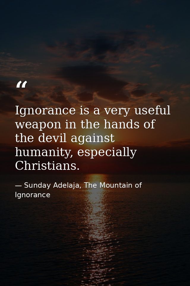 Ignorance is a very useful weapon in the hands of the devil against humanity, especially Christians. — Sunday Adelaja, The Mountain of Ignorance