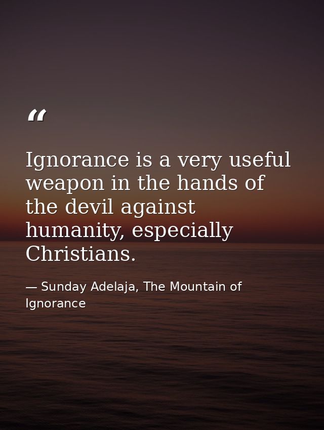 Ignorance is a very useful weapon in the hands of the devil against humanity, especially Christians. — Sunday Adelaja, The Mountain of Ignorance