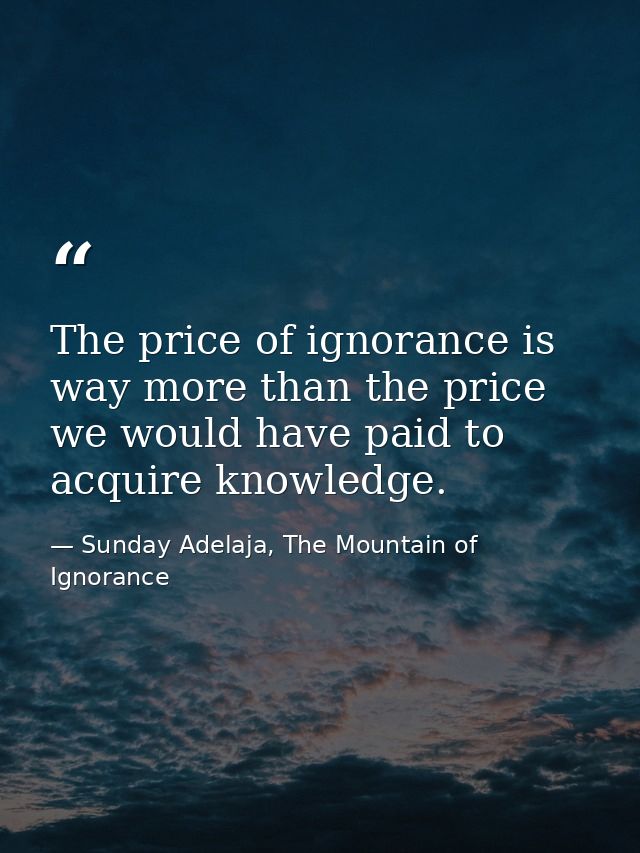 The price of ignorance is way more than the price we would have paid to acquire knowledge. — Sunday Adelaja, The Mountain of Ignorance