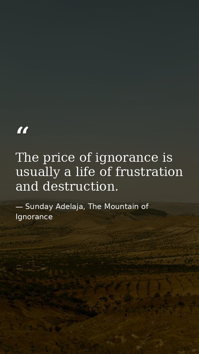 The price of ignorance is usually a life of frustration and destruction. — Sunday Adelaja, The Mountain of Ignorance