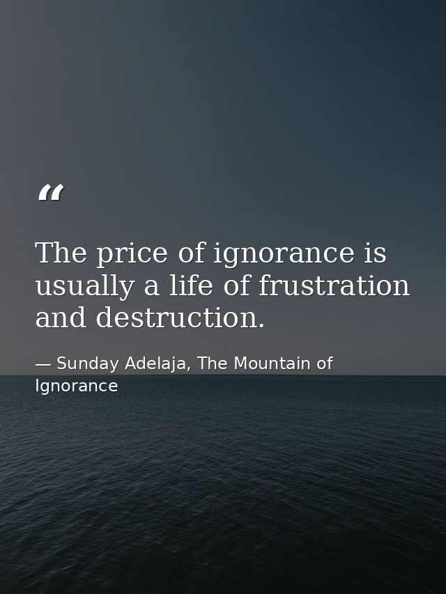 The price of ignorance is usually a life of frustration and destruction. — Sunday Adelaja, The Mountain of Ignorance