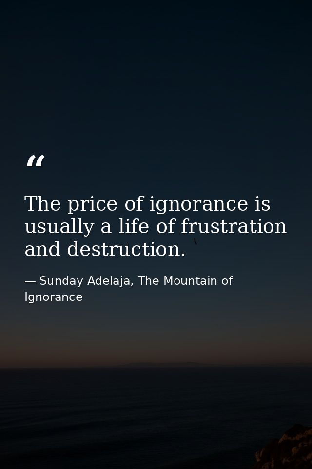 The price of ignorance is usually a life of frustration and destruction. — Sunday Adelaja, The Mountain of Ignorance
