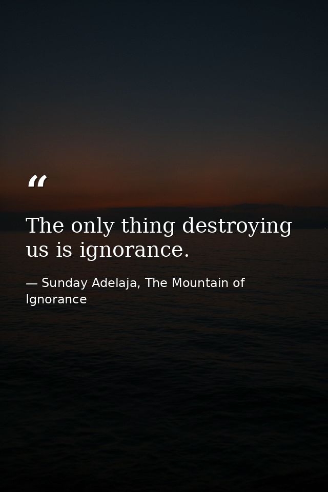 The only thing destroying us is ignorance. — Sunday Adelaja, The Mountain of Ignorance