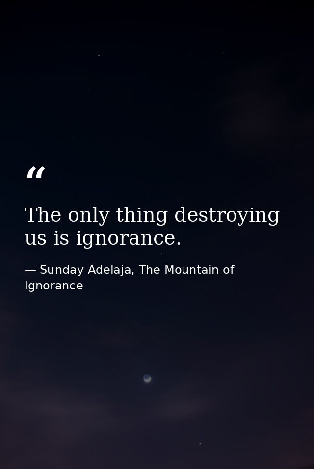 The only thing destroying us is ignorance. — Sunday Adelaja, The Mountain of Ignorance