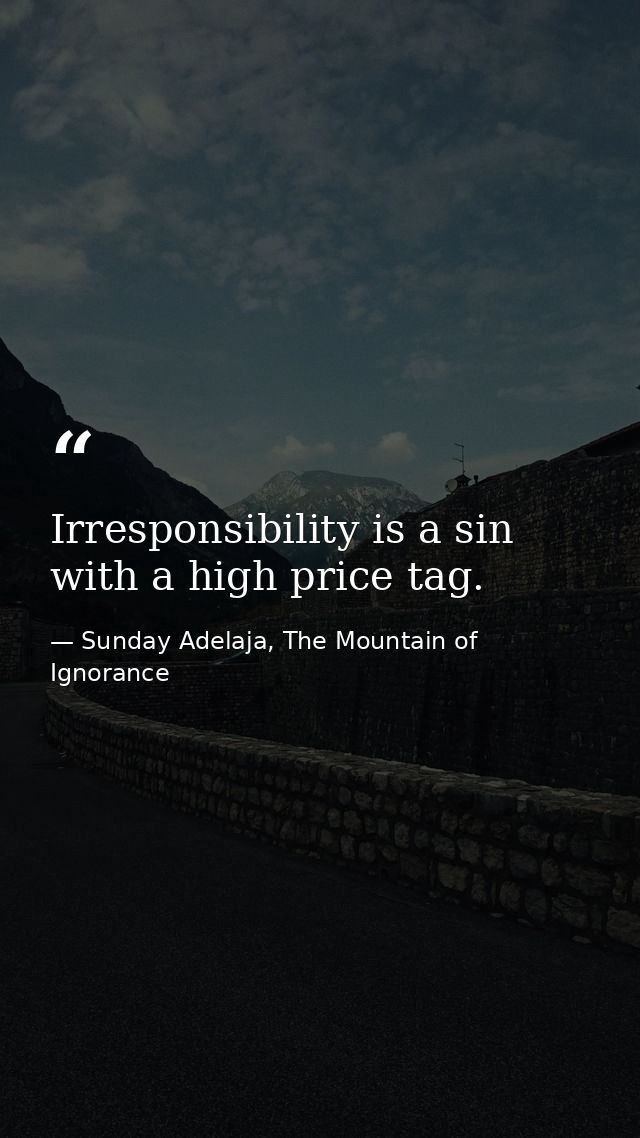 Irresponsibility is a sin with a high price tag. — Sunday Adelaja, The Mountain of Ignorance