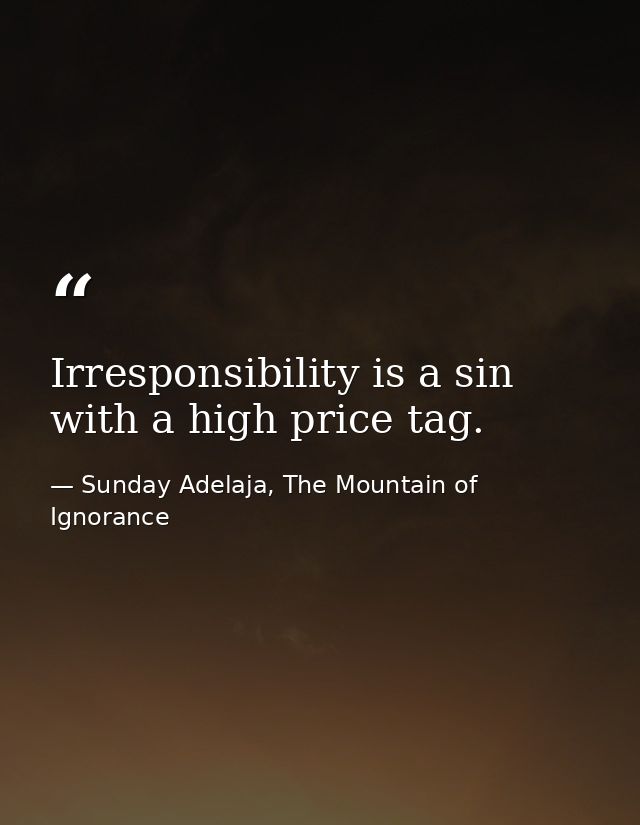 Irresponsibility is a sin with a high price tag. — Sunday Adelaja, The Mountain of Ignorance