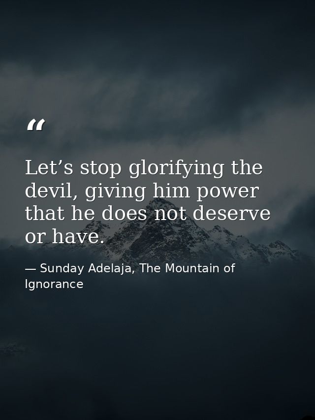 Let’s stop glorifying the devil, giving him power that he does not deserve or have. — Sunday Adelaja, The Mountain of Ignorance