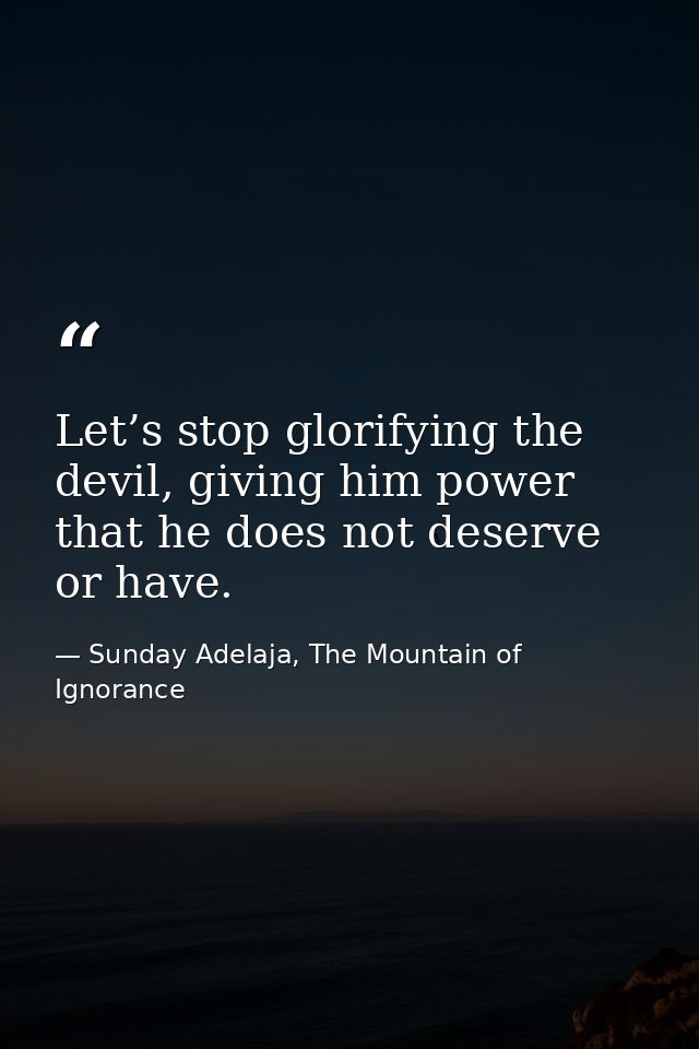Let’s stop glorifying the devil, giving him power that he does not deserve or have. — Sunday Adelaja, The Mountain of Ignorance