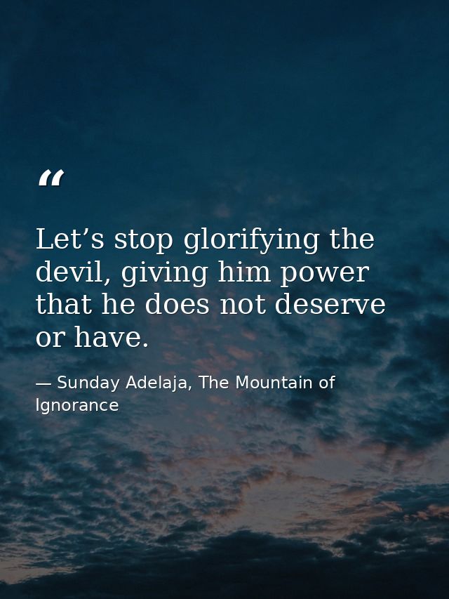 Let’s stop glorifying the devil, giving him power that he does not deserve or have. — Sunday Adelaja, The Mountain of Ignorance