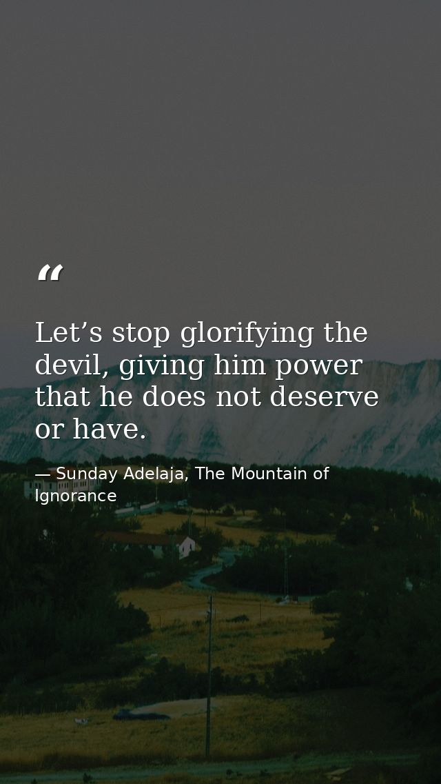 Let’s stop glorifying the devil, giving him power that he does not deserve or have. — Sunday Adelaja, The Mountain of Ignorance