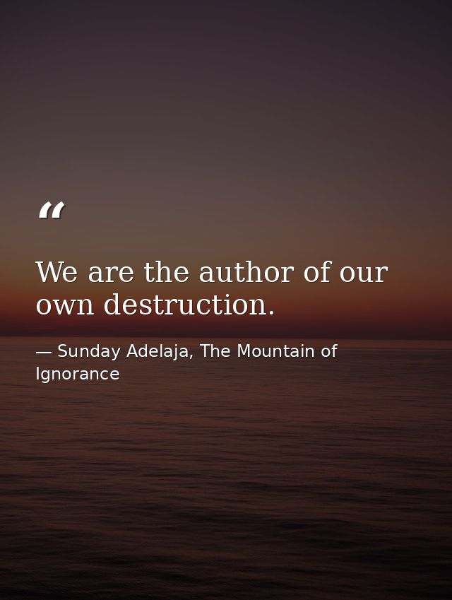 We are the author of our own destruction. — Sunday Adelaja, The Mountain of Ignorance