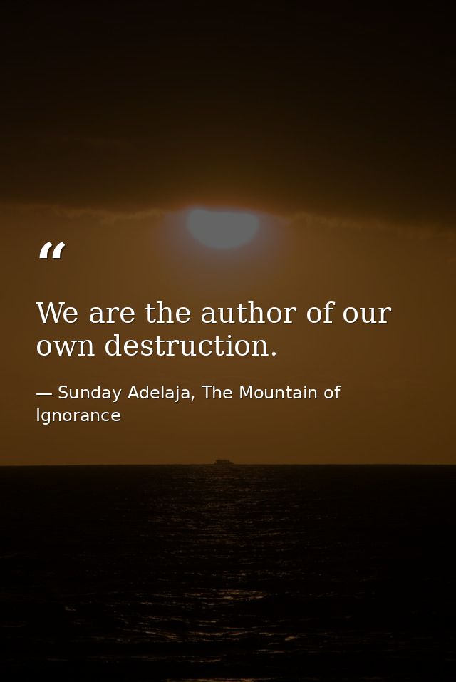 We are the author of our own destruction. — Sunday Adelaja, The Mountain of Ignorance