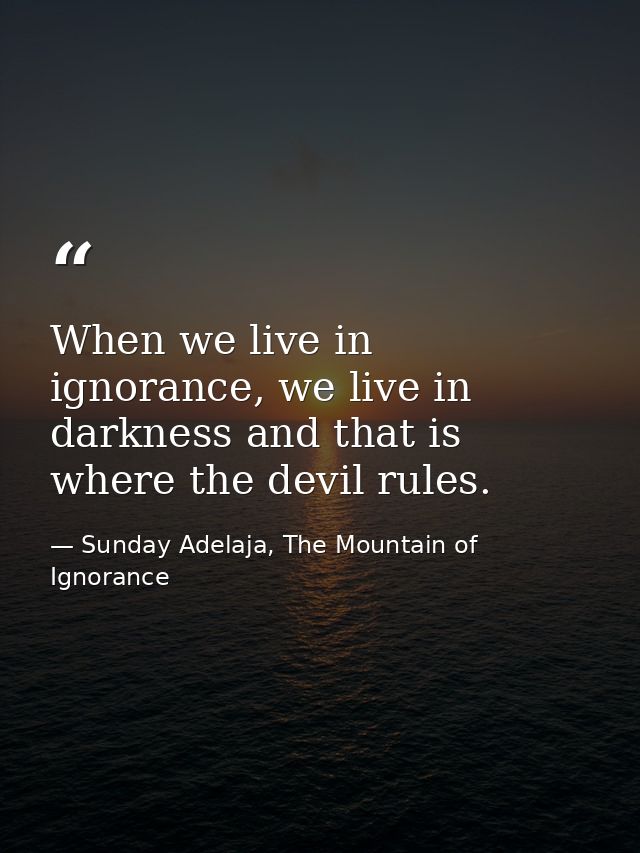 When we live in ignorance, we live in darkness and that is where the devil rules. — Sunday Adelaja, The Mountain of Ignorance