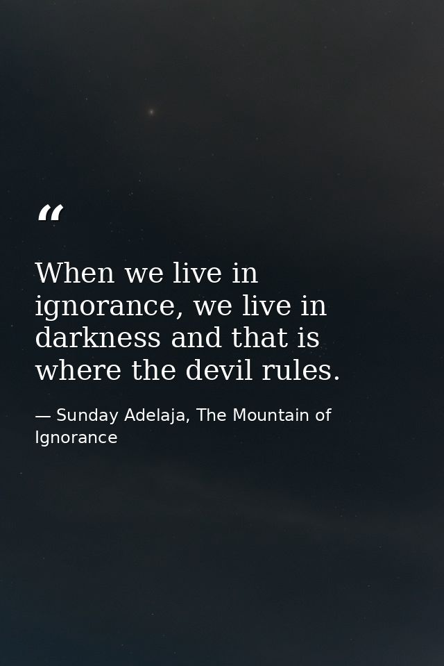 When we live in ignorance, we live in darkness and that is where the devil rules. — Sunday Adelaja, The Mountain of Ignorance