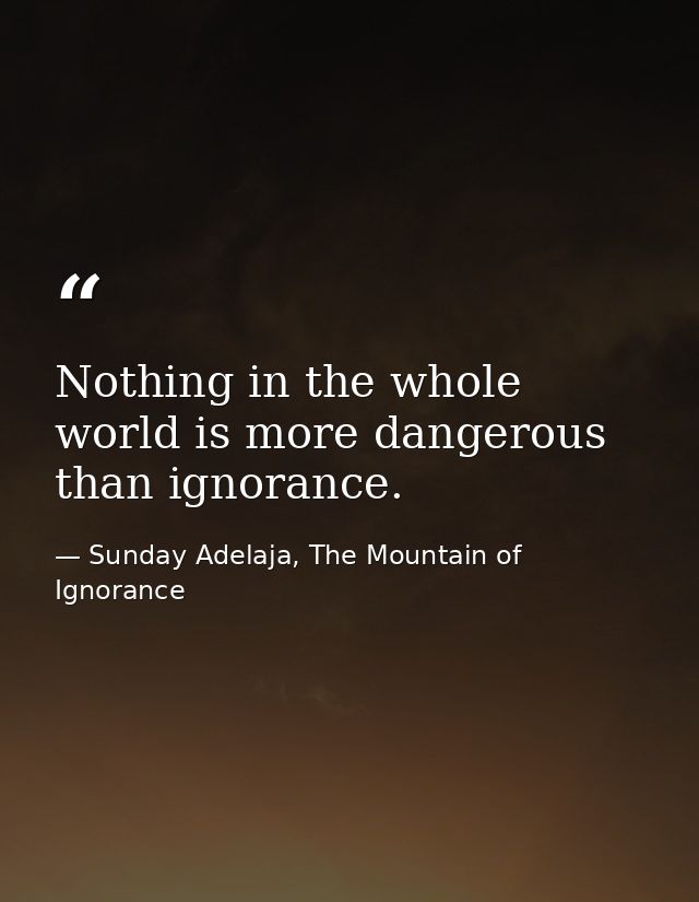 Nothing in the whole world is more dangerous than ignorance. — Sunday Adelaja, The Mountain of Ignorance