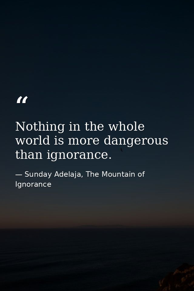 Nothing in the whole world is more dangerous than ignorance. — Sunday Adelaja, The Mountain of Ignorance