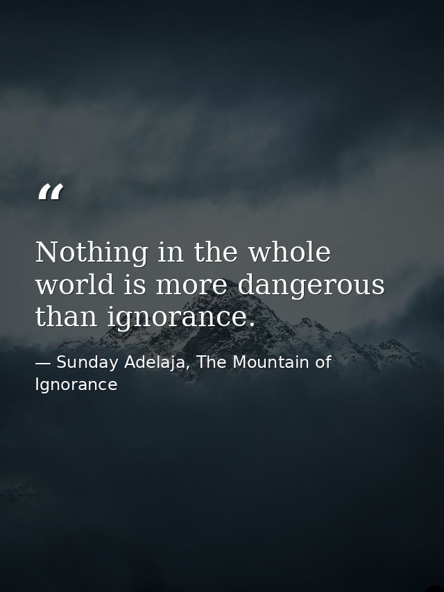 Nothing in the whole world is more dangerous than ignorance. — Sunday Adelaja, The Mountain of Ignorance