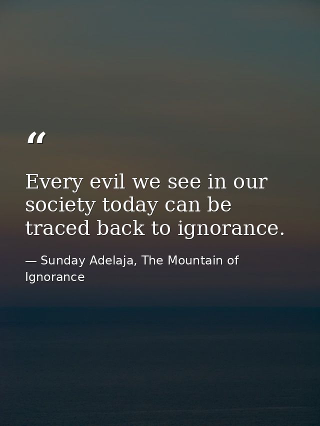 Every evil we see in our society today can be traced back to ignorance. — Sunday Adelaja, The Mountain of Ignorance