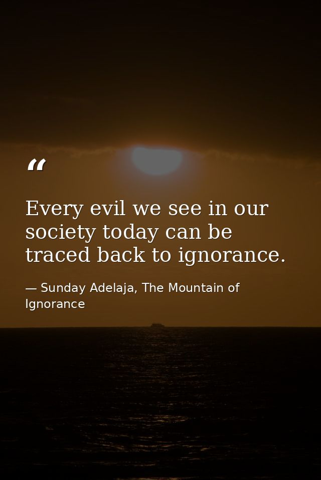 Every evil we see in our society today can be traced back to ignorance. — Sunday Adelaja, The Mountain of Ignorance