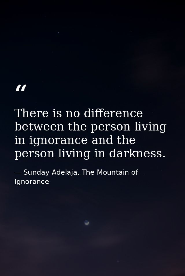 There is no difference between the person living in ignorance and the person living in darkness. — Sunday Adelaja, The Mountain of Ignorance
