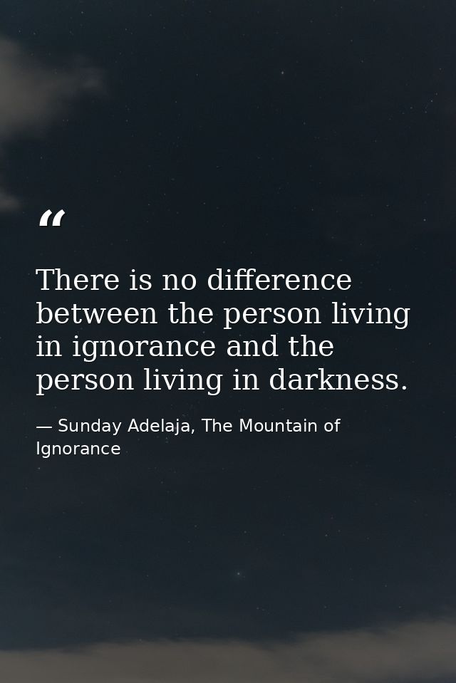 There is no difference between the person living in ignorance and the person living in darkness. — Sunday Adelaja, The Mountain of Ignorance