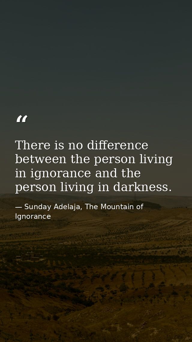 There is no difference between the person living in ignorance and the person living in darkness. — Sunday Adelaja, The Mountain of Ignorance