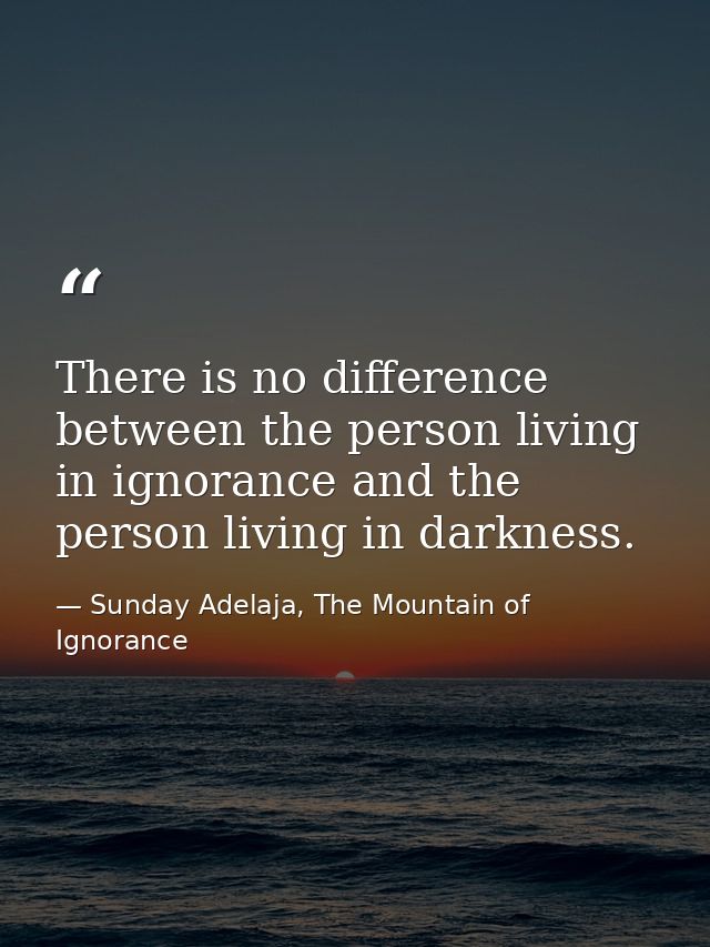 There is no difference between the person living in ignorance and the person living in darkness. — Sunday Adelaja, The Mountain of Ignorance