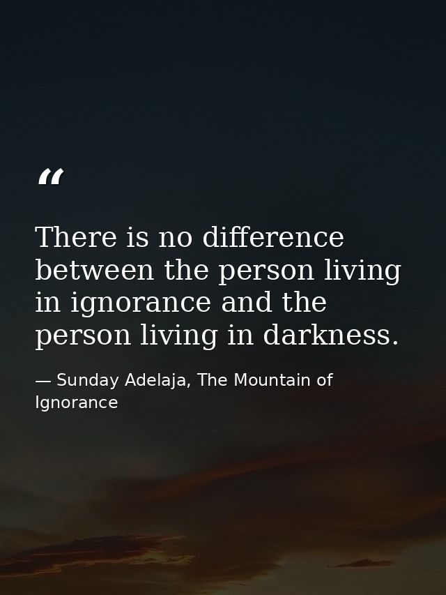 There is no difference between the person living in ignorance and the person living in darkness. — Sunday Adelaja, The Mountain of Ignorance