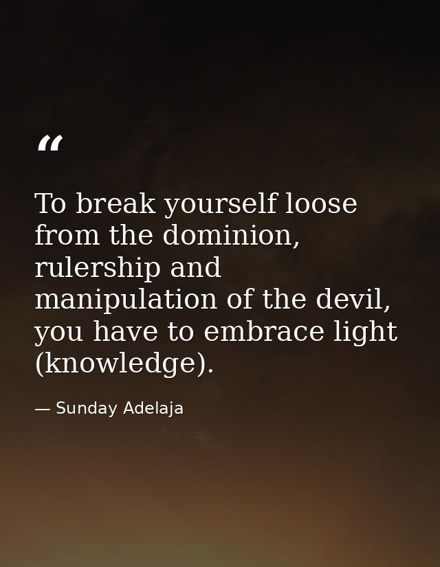 To break yourself loose from the dominion, rulership and manipulation of the devil, you have to embrace light (knowledge — Sunday Adelaja
