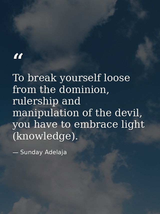 To break yourself loose from the dominion, rulership and manipulation of the devil, you have to embrace light (knowledge — Sunday Adelaja