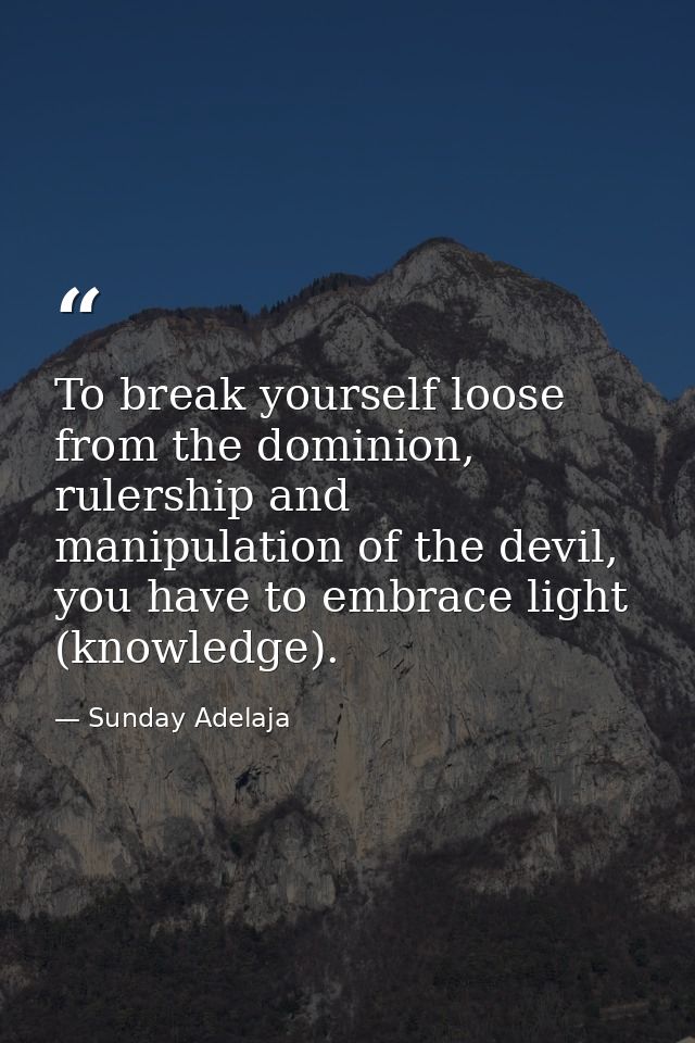 To break yourself loose from the dominion, rulership and manipulation of the devil, you have to embrace light (knowledge — Sunday Adelaja