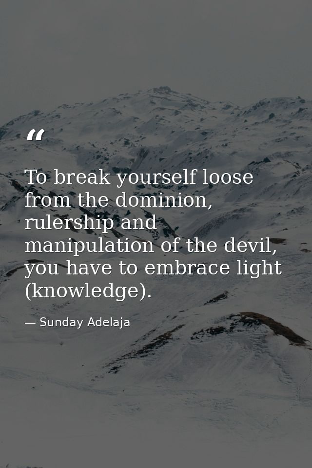 To break yourself loose from the dominion, rulership and manipulation of the devil, you have to embrace light (knowledge — Sunday Adelaja
