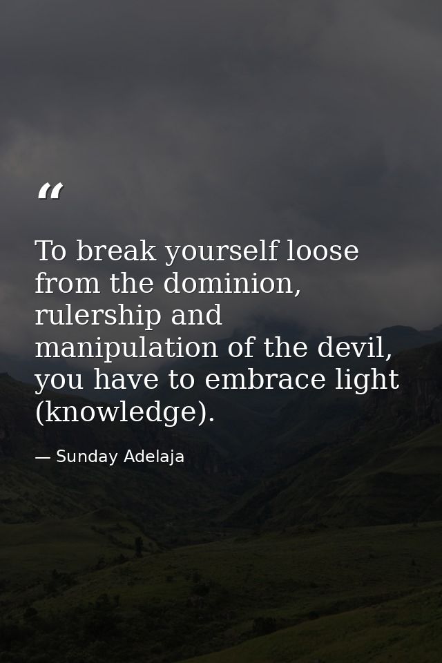 To break yourself loose from the dominion, rulership and manipulation of the devil, you have to embrace light (knowledge — Sunday Adelaja