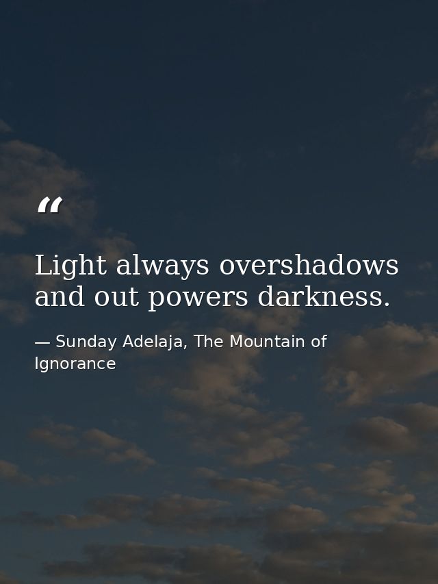 Light always overshadows and out powers darkness. — Sunday Adelaja, The Mountain of Ignorance