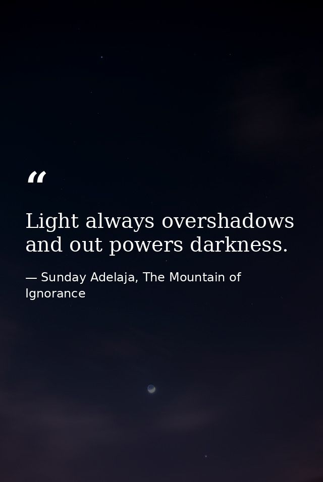 Light always overshadows and out powers darkness. — Sunday Adelaja, The Mountain of Ignorance